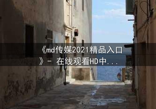 《md传媒2021精品入口》- 在线观看HD中字完整无删 - 揭开隐藏的真相