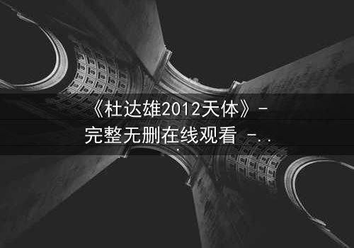 《杜达雄2012天体》- 完整无删在线观看 - 揭开天体之谜的终极冒险