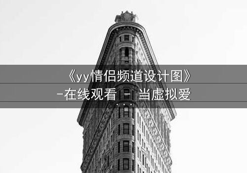 《yy情侣频道设计图》-在线观看 - 当虚拟爱情变成致命陷阱