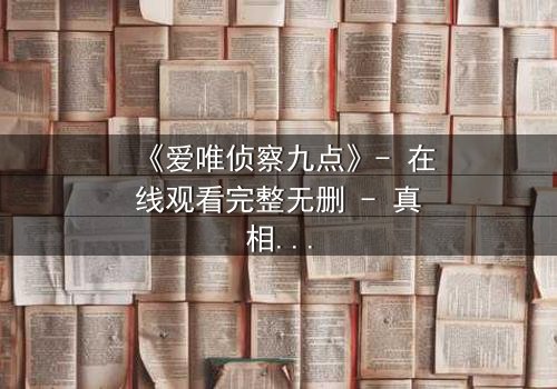 《爱唯侦察九点》- 在线观看完整无删 - 真相在午夜前揭晓