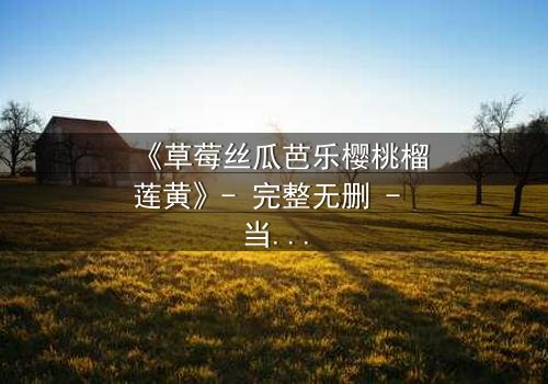《草莓丝瓜芭乐樱桃榴莲黄》- 完整无删 - 当禁忌之恋遇上致命背叛