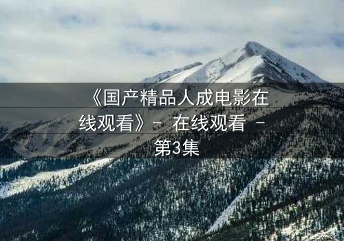 《国产精品人成电影在线观看》- 在线观看 - 第3集