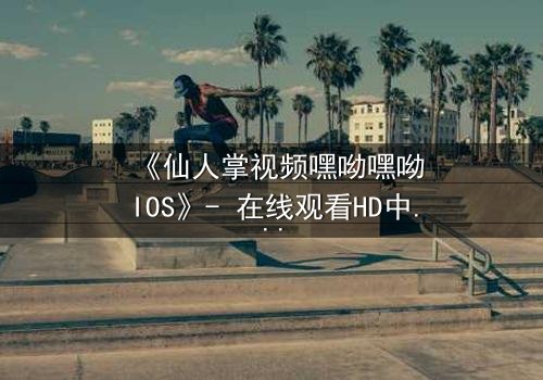 《仙人掌视频嘿呦嘿呦IOS》- 在线观看HD中字 - 一场科技与情感的致命博弈