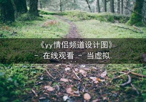 《yy情侣频道设计图》- 在线观看 - 当虚拟爱情撕裂现实边界