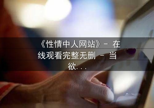 《性情中人网站》- 在线观看完整无删 - 当欲望与良知在屏幕两端激烈碰撞