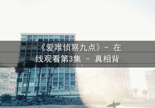 《爱唯侦察九点》- 在线观看第3集 - 真相背后的致命诱惑