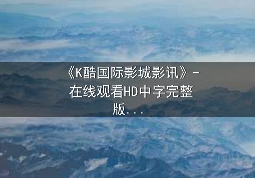 《K酷国际影城影讯》- 在线观看HD中字完整版 - 当虚拟世界吞噬现实,你敢点开吗?