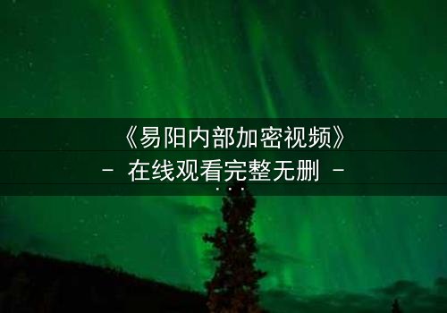 《易阳内部加密视频》- 在线观看完整无删 - 揭开真相的钥匙