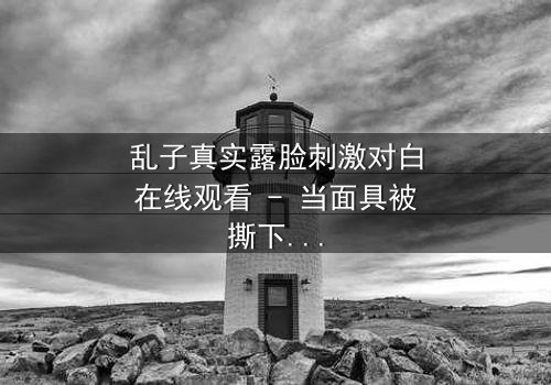 乱子真实露脸刺激对白在线观看 - 当面具被撕下,真相将如何引爆人性风暴?