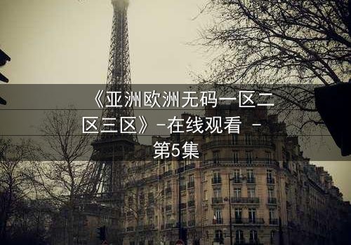 《亚洲欧洲无码一区二区三区》-在线观看 - 第5集
