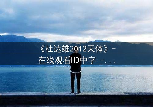 《杜达雄2012天体》- 在线观看HD中字 - 一场颠覆命运的宇宙对决