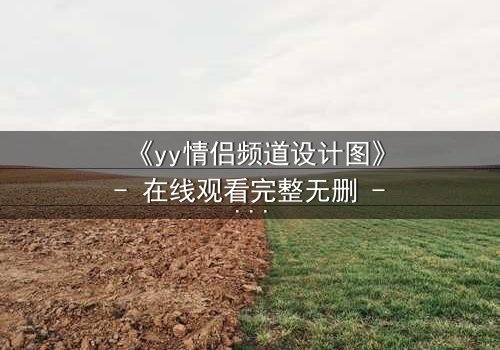 《yy情侣频道设计图》- 在线观看完整无删 - 当虚拟爱情撕裂现实边界