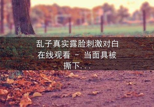 乱子真实露脸刺激对白在线观看 - 当面具被撕下,真相能否承受?
