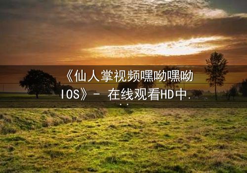 《仙人掌视频嘿呦嘿呦IOS》- 在线观看HD中字 - 当科技与人性在沙漠中激烈碰撞