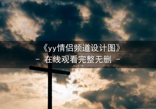 《yy情侣频道设计图》- 在线观看完整无删 - 当虚拟爱情撕裂现实边界