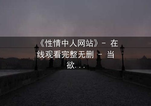 《性情中人网站》- 在线观看完整无删 - 当欲望与良知在虚拟世界激烈碰撞