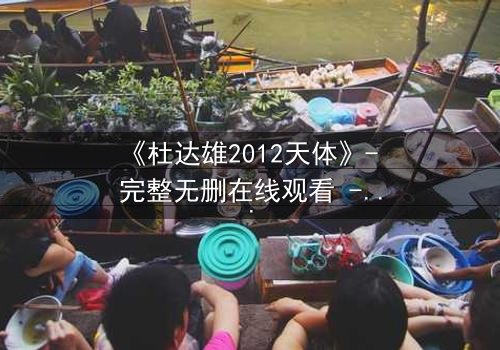 《杜达雄2012天体》- 完整无删在线观看 - 一场天体与欲望的终极对决