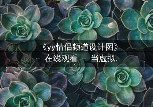 《yy情侣频道设计图》- 在线观看 - 当虚拟爱情撕裂现实边界