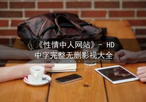 《性情中人网站》- HD中字完整无删影视大全 - 当欲望撕开道德的伪装