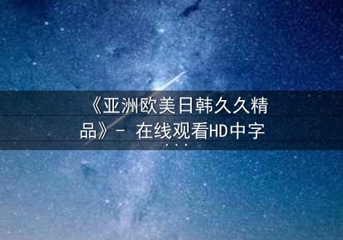 《亚洲欧美日韩久久精品》- 在线观看HD中字 - 免费1080P超清完整无删