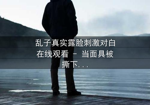 乱子真实露脸刺激对白在线观看 - 当面具被撕下,真相能否承受?