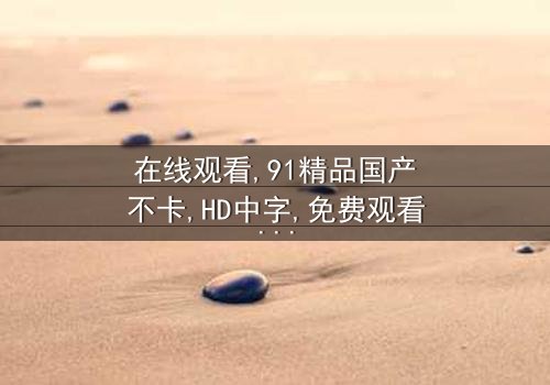 《在线观看91精品国产不卡》- 免费观看HD中字 - 完整无删第8集