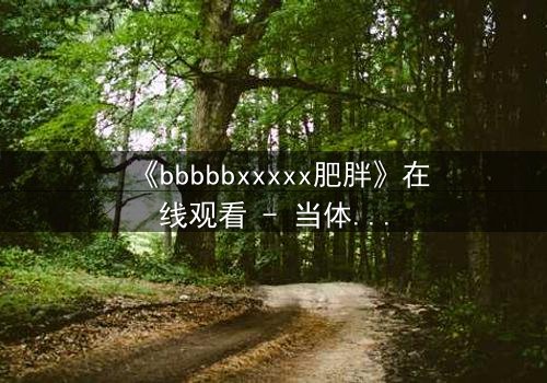 《bbbbbxxxxx肥胖》在线观看 - 当体重成为诅咒,谁能挣脱命运的枷锁?