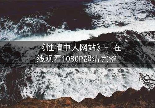 《性情中人网站》- 在线观看1080P超清完整无删 - 当欲望与良知在虚拟世界激烈碰撞