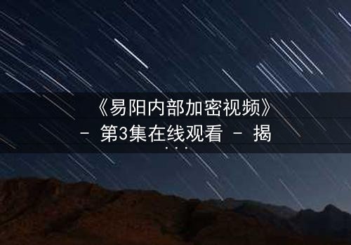 《易阳内部加密视频》- 第3集在线观看 - 揭开隐藏的真相,你敢点开吗?