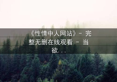 《性情中人网站》- 完整无删在线观看 - 当欲望与良知在虚拟世界激烈碰撞