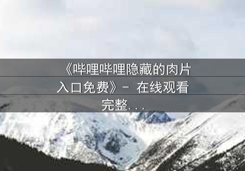 《哔哩哔哩隐藏的肉片入口免费》- 在线观看完整无删 - 揭开平台神秘面纱的终极指南