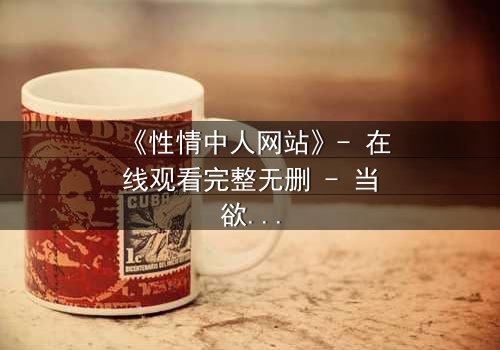 《性情中人网站》- 在线观看完整无删 - 当欲望与良知在虚拟世界激烈碰撞