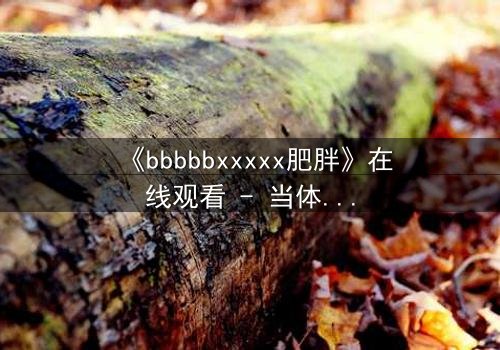 《bbbbbxxxxx肥胖》在线观看 - 当体重成为诅咒,谁能打破这场致命交易?