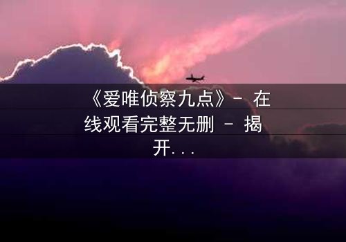 《爱唯侦察九点》- 在线观看完整无删 - 揭开真相的致命九分钟