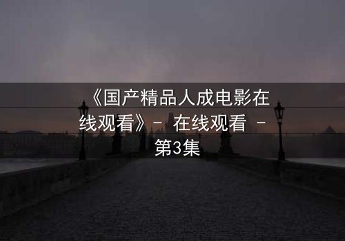 《国产精品人成电影在线观看》- 在线观看 - 第3集