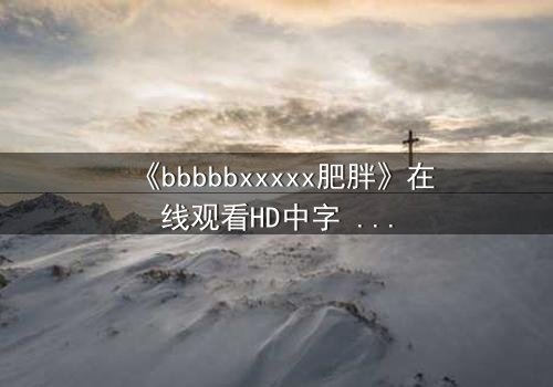 《bbbbbxxxxx肥胖》在线观看HD中字 - 当体重成为诅咒,谁能打破命运的枷锁?