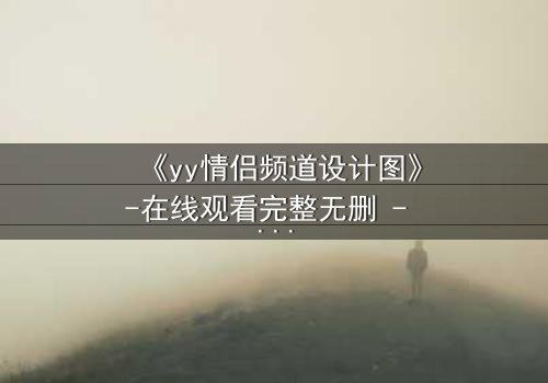 《yy情侣频道设计图》-在线观看完整无删 - 当虚拟爱情变成致命陷阱
