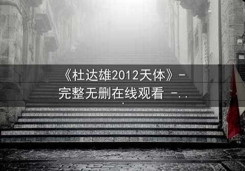 《杜达雄2012天体》- 完整无删在线观看 - 揭开天体之谜的终极冒险