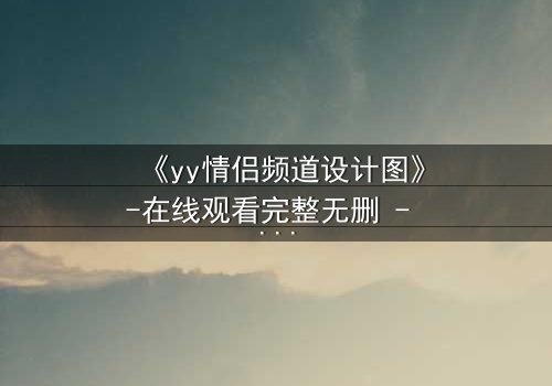 《yy情侣频道设计图》-在线观看完整无删 - 当虚拟爱情入侵现实,谁在幕后操控一切?