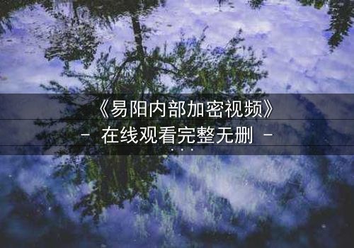 《易阳内部加密视频》- 在线观看完整无删 - 揭开隐藏的真相,你敢直面吗?