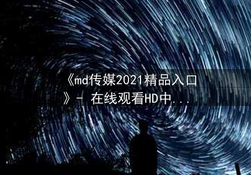 《md传媒2021精品入口》- 在线观看HD中字 - 揭开人性暗面的终极诱惑