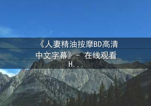 《人妻精油按摩BD高清中文字幕》- 在线观看HD中字 - 第3集完整无删
