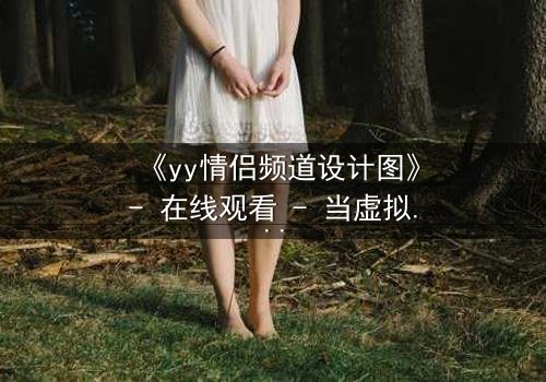 《yy情侣频道设计图》- 在线观看 - 当虚拟爱情撕裂现实边界