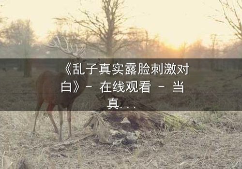 《乱子真实露脸刺激对白》- 在线观看 - 当真相撕裂面具,谁还敢直视?