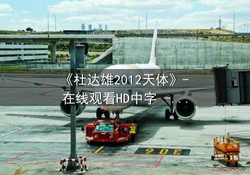 《杜达雄2012天体》- 在线观看HD中字 - 一场人性与宇宙的终极对决