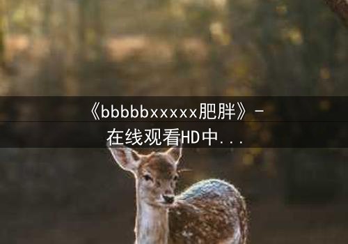 《bbbbbxxxxx肥胖》- 在线观看HD中字 - 当身体成为牢笼,真相如何破茧?