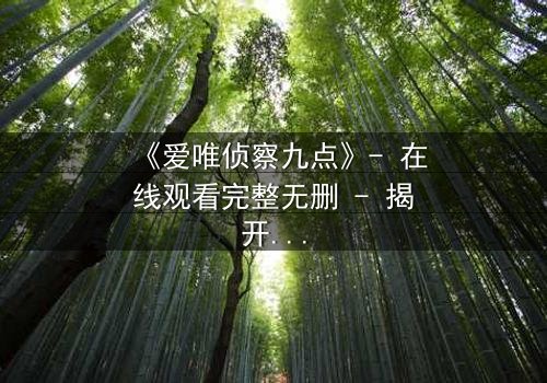 《爱唯侦察九点》- 在线观看完整无删 - 揭开真相的最后一秒