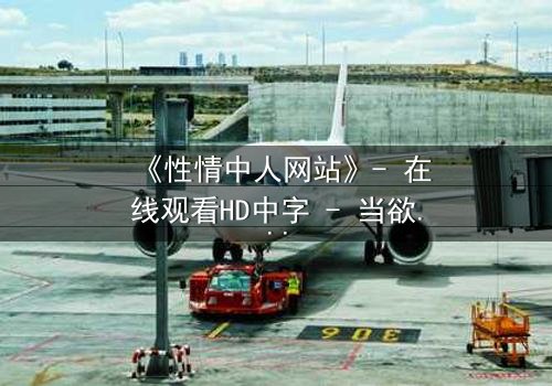 《性情中人网站》- 在线观看HD中字 - 当欲望成为致命陷阱