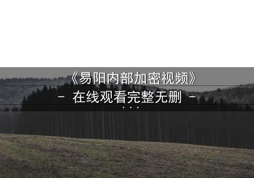 《易阳内部加密视频》- 在线观看完整无删 - 揭开真相的代价是什么?
