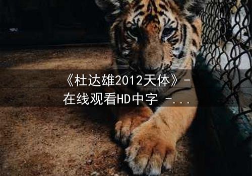 《杜达雄2012天体》- 在线观看HD中字 - 一场视觉与心灵的终极碰撞